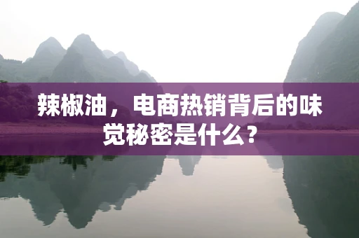 辣椒油，电商热销背后的味觉秘密是什么？