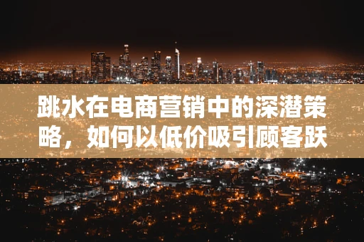 跳水在电商营销中的深潜策略，如何以低价吸引顾客跃入购物车？