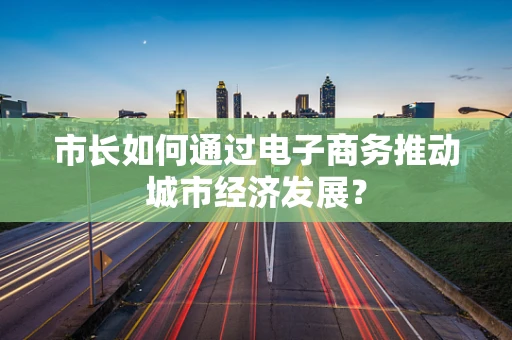 市长如何通过电子商务推动城市经济发展？