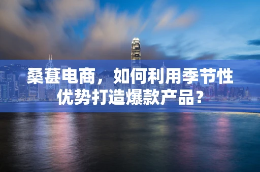 桑葚电商，如何利用季节性优势打造爆款产品？