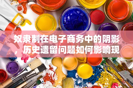 奴隶制在电子商务中的阴影，历史遗留问题如何影响现代交易？