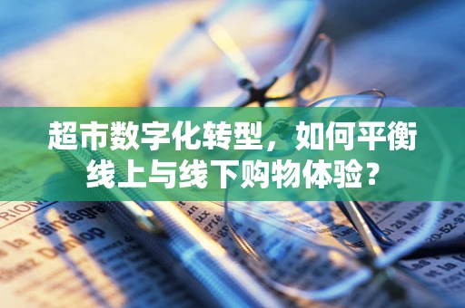超市数字化转型，如何平衡线上与线下购物体验？