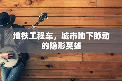 地铁工程车，城市地下脉动的隐形英雄