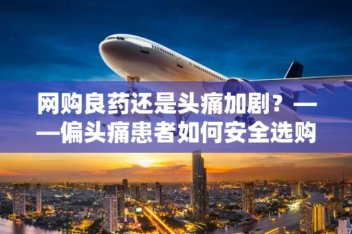 网购良药还是头痛加剧？——偏头痛患者如何安全选购在线止痛产品？