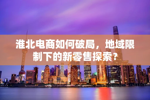 淮北电商如何破局，地域限制下的新零售探索？