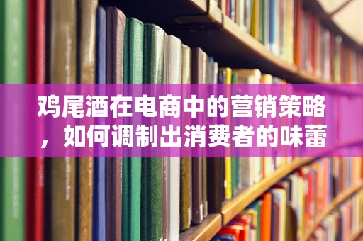 鸡尾酒在电商中的营销策略，如何调制出消费者的味蕾盛宴？