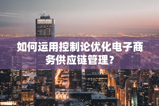 如何运用控制论优化电子商务供应链管理？