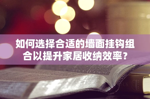 如何选择合适的墙面挂钩组合以提升家居收纳效率？