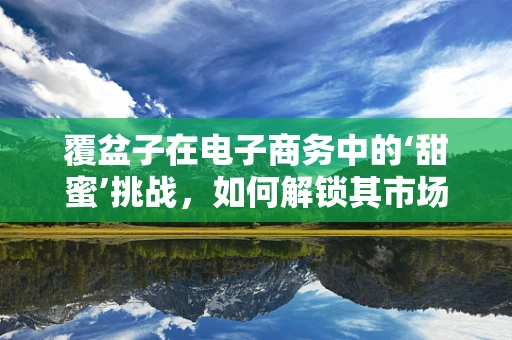 覆盆子在电子商务中的‘甜蜜’挑战，如何解锁其市场潜力？