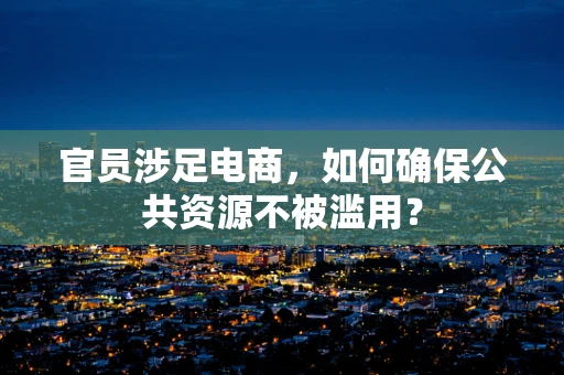 官员涉足电商，如何确保公共资源不被滥用？