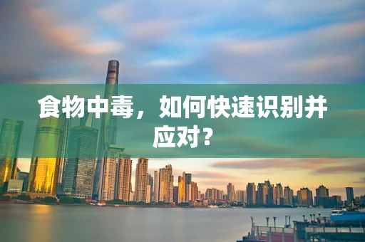 食物中毒，如何快速识别并应对？