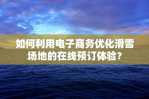 如何利用电子商务优化滑雪场地的在线预订体验？