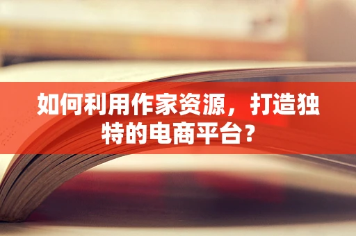 如何利用作家资源，打造独特的电商平台？