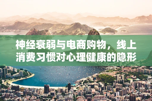 神经衰弱与电商购物，线上消费习惯对心理健康的隐形影响？