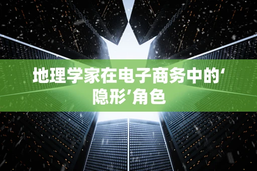 地理学家在电子商务中的‘隐形’角色