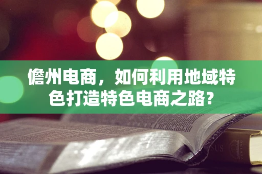 儋州电商，如何利用地域特色打造特色电商之路？