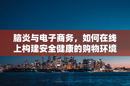 脑炎与电子商务，如何在线上构建安全健康的购物环境？
