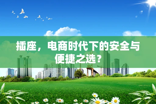 插座，电商时代下的安全与便捷之选？