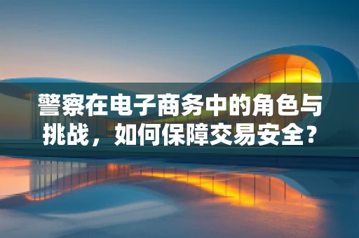 警察在电子商务中的角色与挑战，如何保障交易安全？