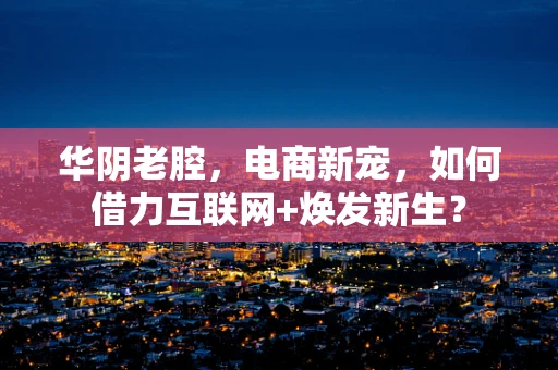 华阴老腔，电商新宠，如何借力互联网+焕发新生？