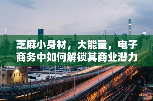 芝麻小身材，大能量，电子商务中如何解锁其商业潜力？
