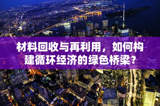材料回收与再利用，如何构建循环经济的绿色桥梁？
