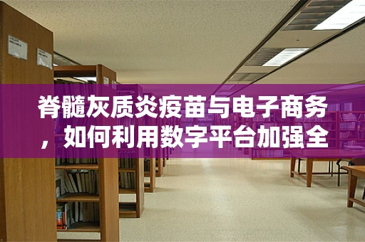 脊髓灰质炎疫苗与电子商务，如何利用数字平台加强全球免疫？