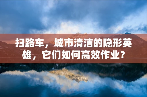 扫路车，城市清洁的隐形英雄，它们如何高效作业？