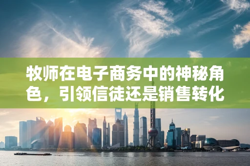 牧师在电子商务中的神秘角色，引领信徒还是销售转化？