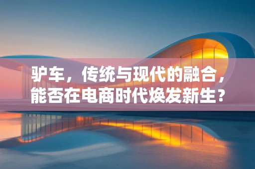 驴车，传统与现代的融合，能否在电商时代焕发新生？