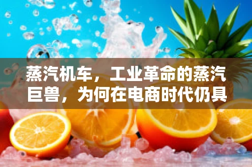 蒸汽机车，工业革命的蒸汽巨兽，为何在电商时代仍具魅力？