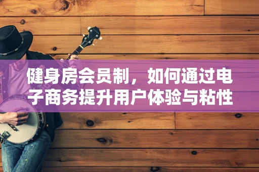 健身房会员制，如何通过电子商务提升用户体验与粘性？