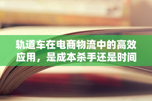 轨道车在电商物流中的高效应用，是成本杀手还是时间救星？