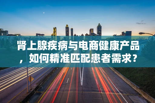 肾上腺疾病与电商健康产品，如何精准匹配患者需求？