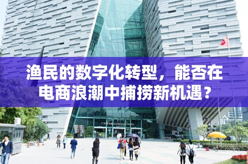 渔民的数字化转型，能否在电商浪潮中捕捞新机遇？