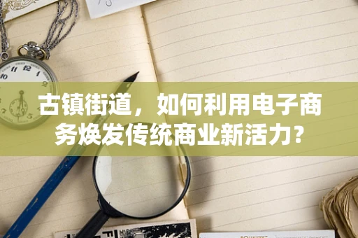古镇街道，如何利用电子商务焕发传统商业新活力？