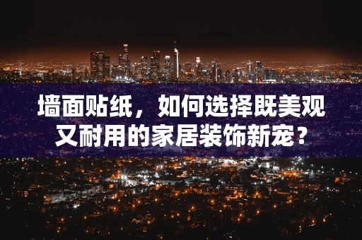 墙面贴纸，如何选择既美观又耐用的家居装饰新宠？