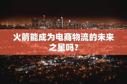 火箭能成为电商物流的未来之星吗？