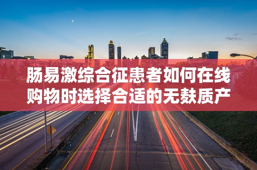 肠易激综合征患者如何在线购物时选择合适的无麸质产品？