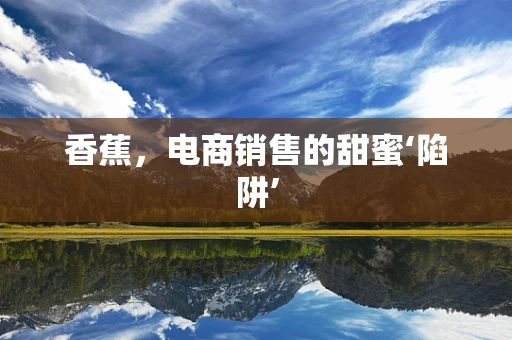 香蕉，电商销售的甜蜜‘陷阱’