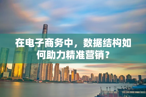 在电子商务中，数据结构如何助力精准营销？