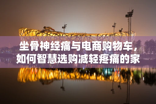 坐骨神经痛与电商购物车，如何智慧选购减轻疼痛的家居用品？