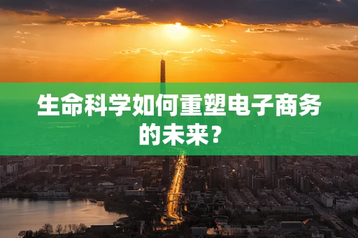 生命科学如何重塑电子商务的未来？