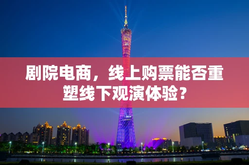 剧院电商，线上购票能否重塑线下观演体验？