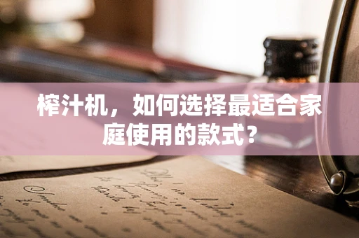 榨汁机，如何选择最适合家庭使用的款式？