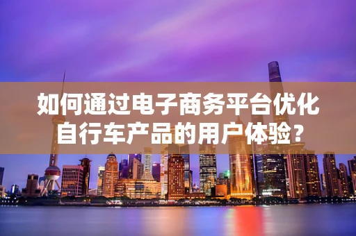 如何通过电子商务平台优化自行车产品的用户体验？