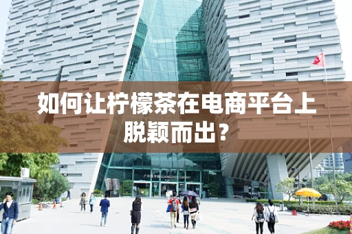 如何让柠檬茶在电商平台上脱颖而出？