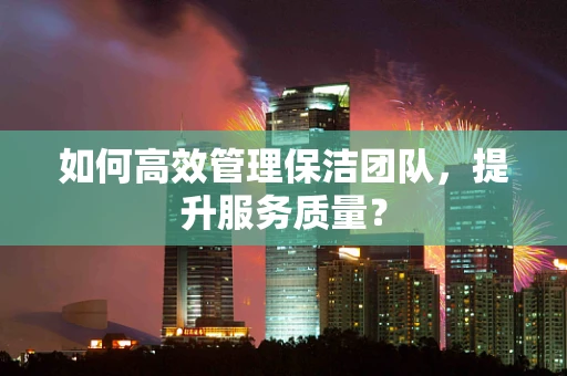 如何高效管理保洁团队，提升服务质量？