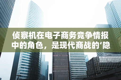 侦察机在电子商务竞争情报中的角色，是现代商战的‘隐形眼睛’吗？