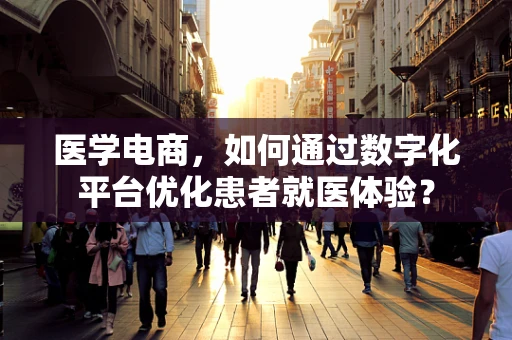 医学电商，如何通过数字化平台优化患者就医体验？